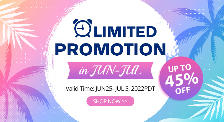 Limited Promotion in JUN-JUL
Up to 45% OFF
Valid Time:JUN25- JUL 5, 2022PDT
Shop Now